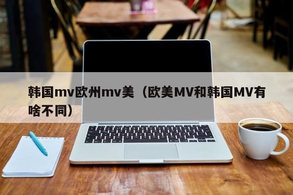韩国mv欧州mv美（欧美MV和韩国MV有啥不同）