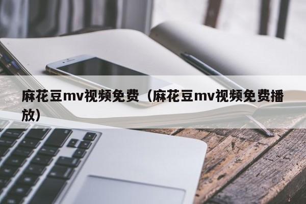 麻花豆mv视频免费（麻花豆mv视频免费播放）