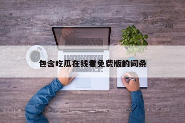包含吃瓜在线看免费版的词条