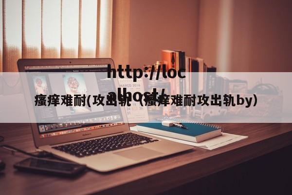 瘙痒难耐(攻出轨（瘙痒难耐攻出轨by）